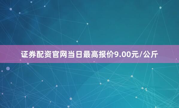 证券配资官网当日最高报价9.00元/公斤