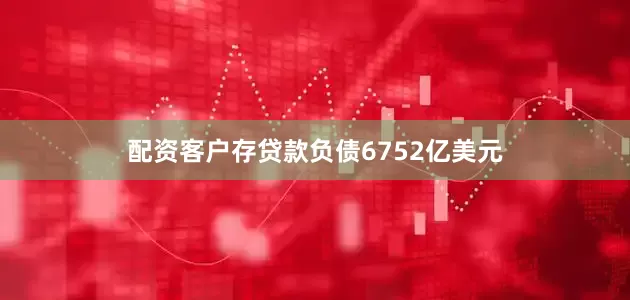 配资客户存贷款负债6752亿美元