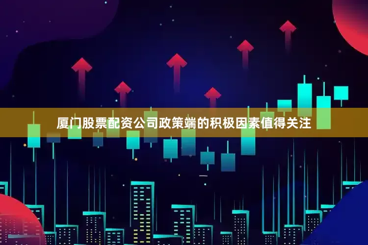 厦门股票配资公司政策端的积极因素值得关注