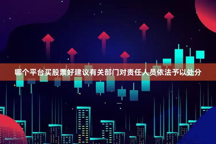 哪个平台买股票好建议有关部门对责任人员依法予以处分