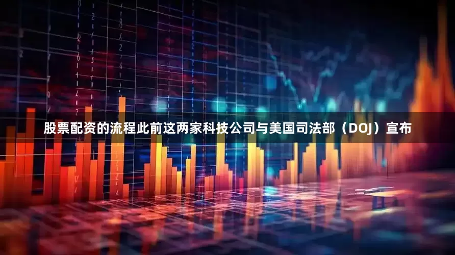 股票配资的流程此前这两家科技公司与美国司法部（DOJ）宣布