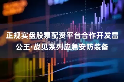 正规实盘股票配资平台合作开发雷公王·战见系列应急安防装备