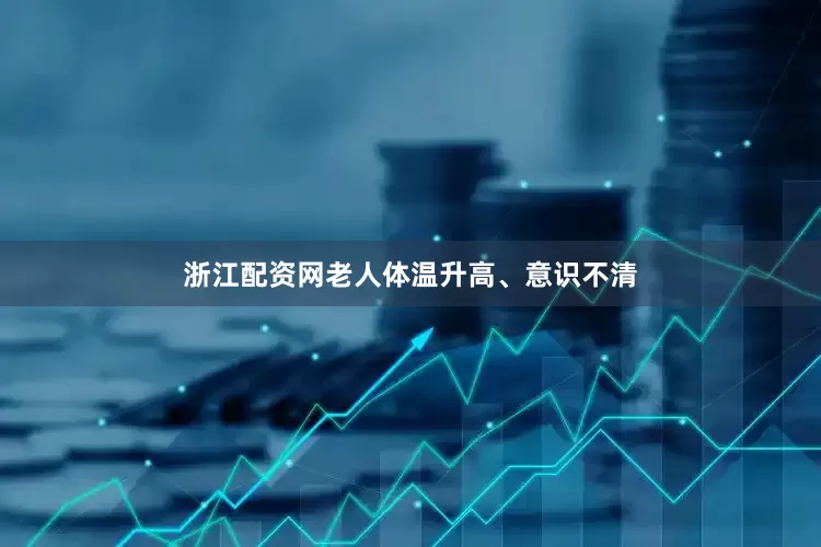 浙江配资网老人体温升高、意识不清