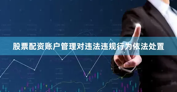 股票配资账户管理对违法违规行为依法处置