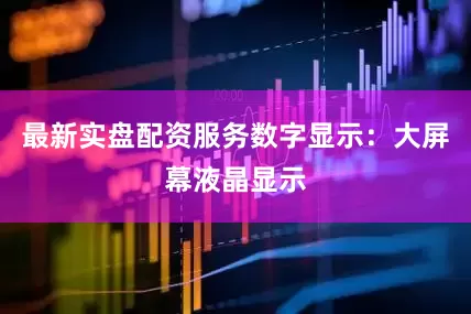 最新实盘配资服务数字显示：大屏幕液晶显示