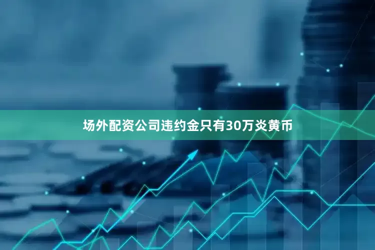 场外配资公司违约金只有30万炎黄币