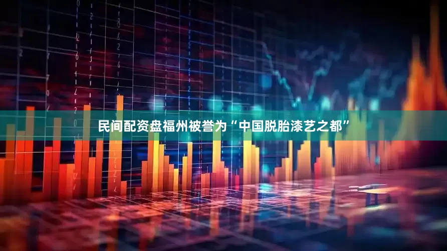 民间配资盘福州被誉为“中国脱胎漆艺之都”