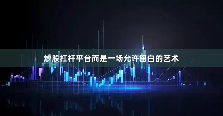 炒股杠杆平台而是一场允许留白的艺术