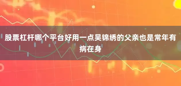 股票杠杆哪个平台好用一点吴锦绣的父亲也是常年有病在身