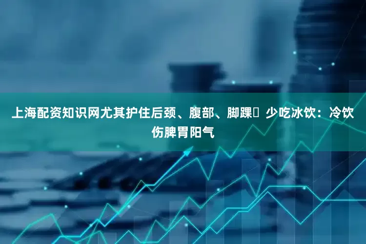 上海配资知识网尤其护住后颈、腹部、脚踝✅少吃冰饮：冷饮伤脾胃阳气