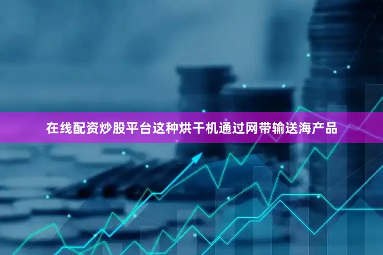 在线配资炒股平台这种烘干机通过网带输送海产品