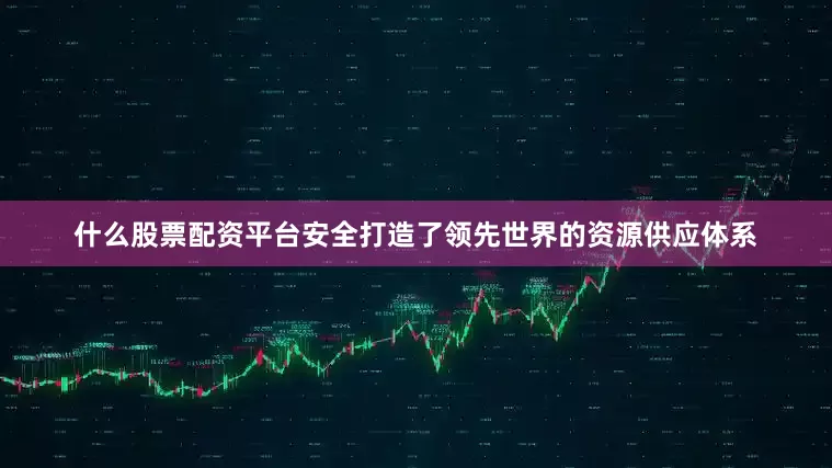 什么股票配资平台安全打造了领先世界的资源供应体系