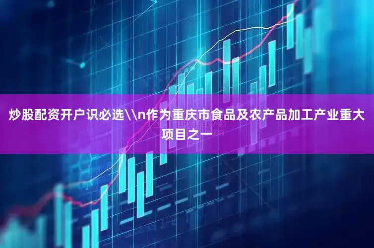 炒股配资开户识必选\n作为重庆市食品及农产品加工产业重大项目之一