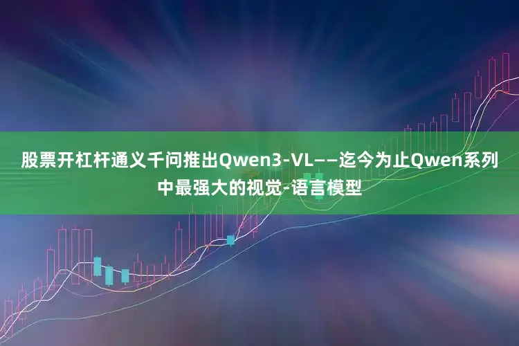 股票开杠杆通义千问推出Qwen3-VL——迄今为止Qwen系列中最强大的视觉-语言模型
