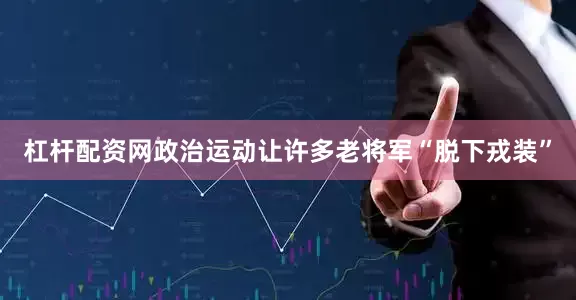 杠杆配资网政治运动让许多老将军“脱下戎装”