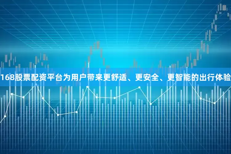 168股票配资平台为用户带来更舒适、更安全、更智能的出行体验